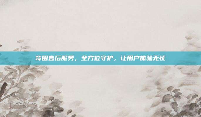 奇田售后服务,全方位守护,让用户体验无忧