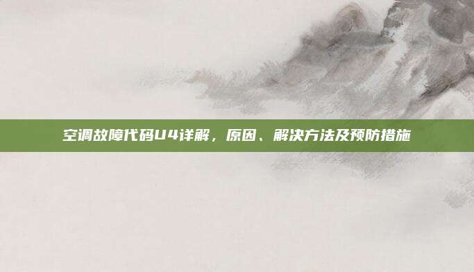 空调故障代码U4详解,原因、解决方法及预防措施
