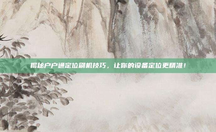 揭秘户户通定位刷机技巧,让你的设备定位更精准!