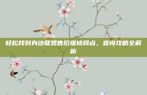 轻松找到身边联想售后维修网点,查询攻略全解析