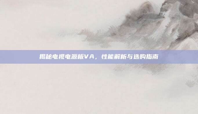 揭秘电视电源板VA,性能解析与选购指南