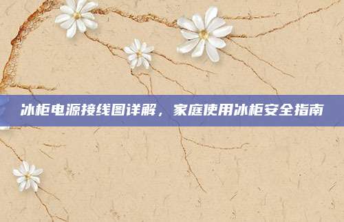 冰柜电源接线图详解,家庭使用冰柜安全指南