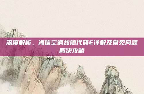 深度解析,海信空调故障代码E详解及常见问题解决攻略