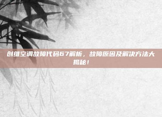 创维空调故障代码67解析,故障原因及解决方法大揭秘!