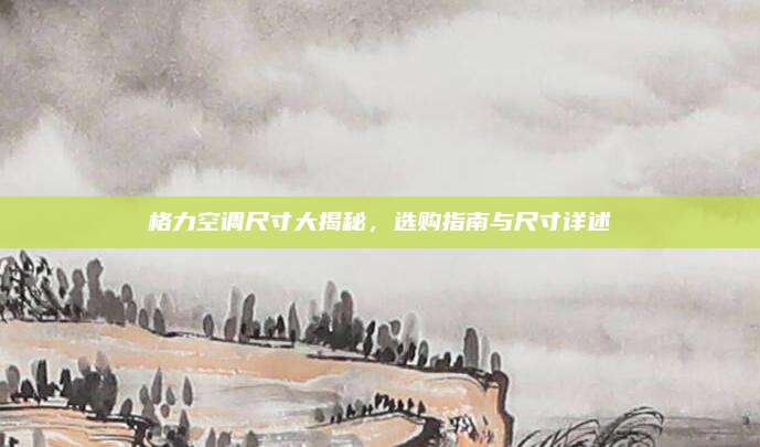 格力空调尺寸大揭秘,选购指南与尺寸详述