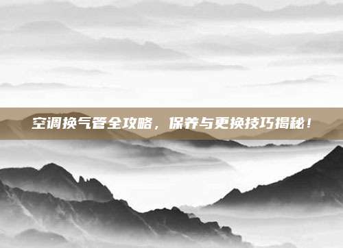 空调换气管全攻略,保养与更换技巧揭秘!