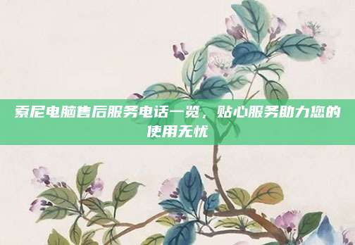 索尼电脑售后服务电话一览,贴心服务助力您的使用无忧