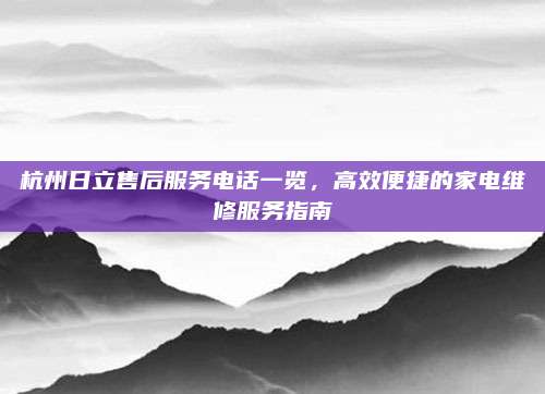 杭州日立售后服务电话一览,高效便捷的家电维修服务指南