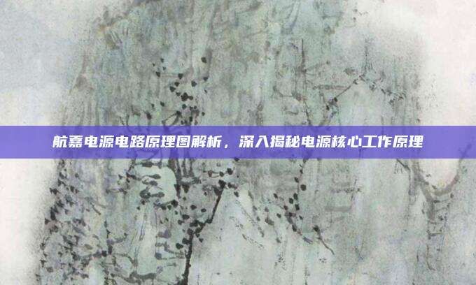 航嘉电源电路原理图解析,深入揭秘电源核心工作原理