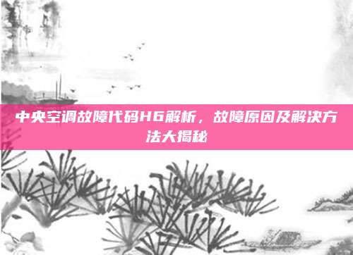 中央空调故障代码H6解析,故障原因及解决方法大揭秘