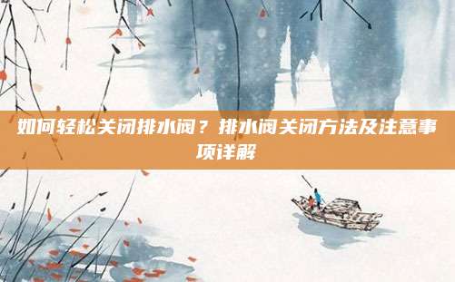 如何轻松关闭排水阀?排水阀关闭方法及注意事项详解