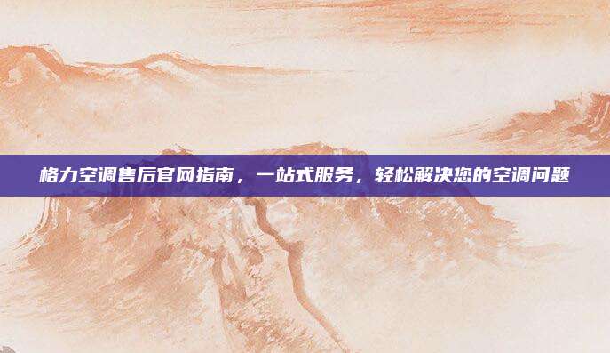 格力空调售后官网指南,一站式服务,轻松解决您的空调问题