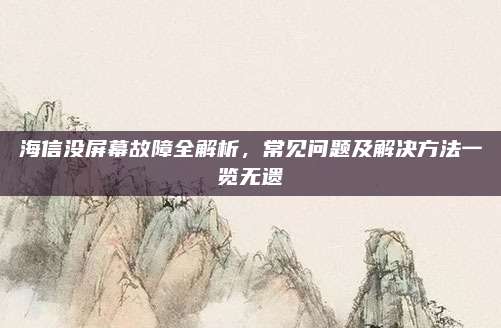 海信没屏幕故障全解析,常见问题及解决方法一览无遗