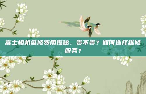富士相机维修费用揭秘,贵不贵?如何选择维修服务?