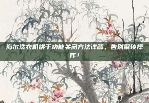 海尔洗衣机烘干功能关闭方法详解,告别繁琐操作!