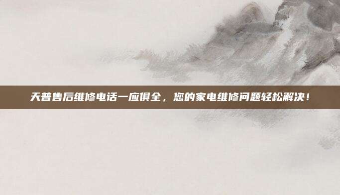 天普售后维修电话一应俱全,您的家电维修问题轻松解决!