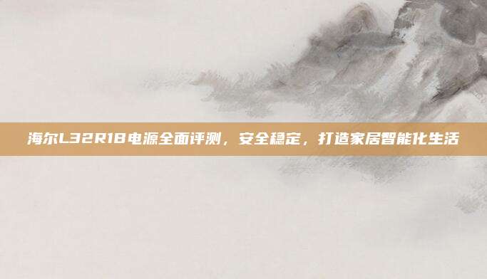 海尔L32R1B电源全面评测,安全稳定,打造家居智能化生活