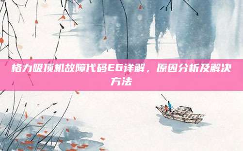格力吸顶机故障代码E6详解,原因分析及解决方法