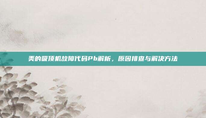 美的吸顶机故障代码Pb解析,原因排查与解决方法