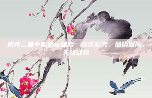 杭州三星手机售后维修一站式服务,品质保障,无忧体验