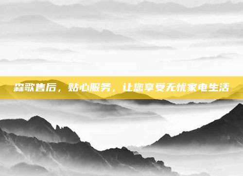 森歌售后,贴心服务,让您享受无忧家电生活