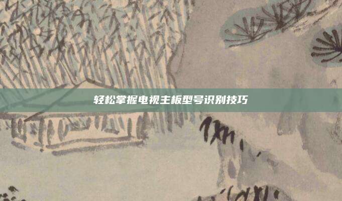 轻松掌握电视主板型号识别技巧