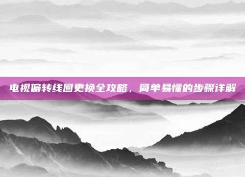 电视偏转线圈更换全攻略,简单易懂的步骤详解
