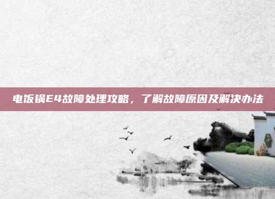 电饭锅E4故障处理攻略,了解故障原因及解决办法