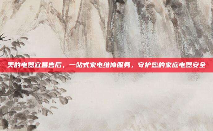 美的电器宜昌售后,一站式家电维修服务,守护您的家庭电器安全