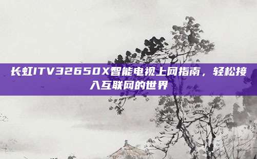 长虹ITV32650X智能电视上网指南,轻松接入互联网的世界