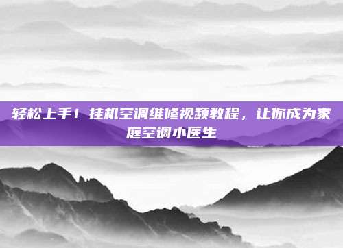轻松上手!挂机空调维修视频教程,让你成为家庭空调小医生