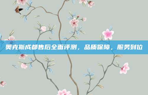 奥克斯成都售后全面评测,品质保障,服务到位