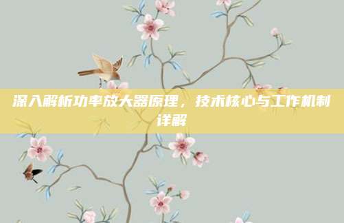 深入解析功率放大器原理,技术核心与工作机制详解