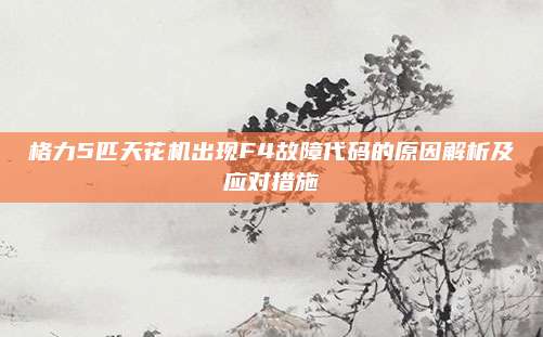 格力5匹天花机出现F4故障代码的原因解析及应对措施