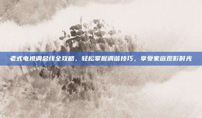 老式电视调总线全攻略,轻松掌握调谐技巧,享受家庭观影时光