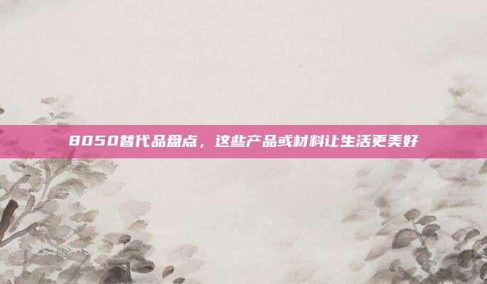 8050替代品盘点,这些产品或材料让生活更美好