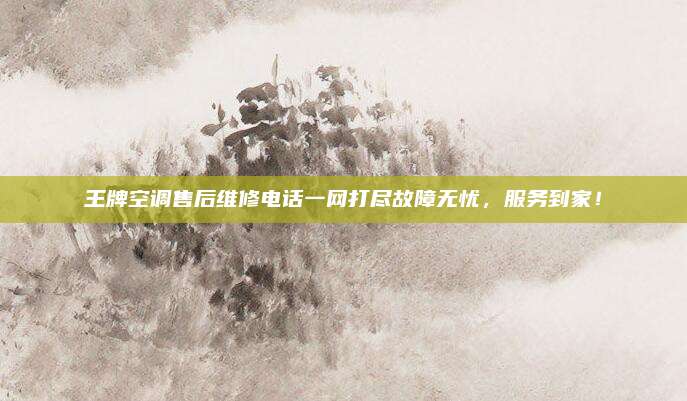 王牌空调售后维修电话一网打尽故障无忧,服务到家!
