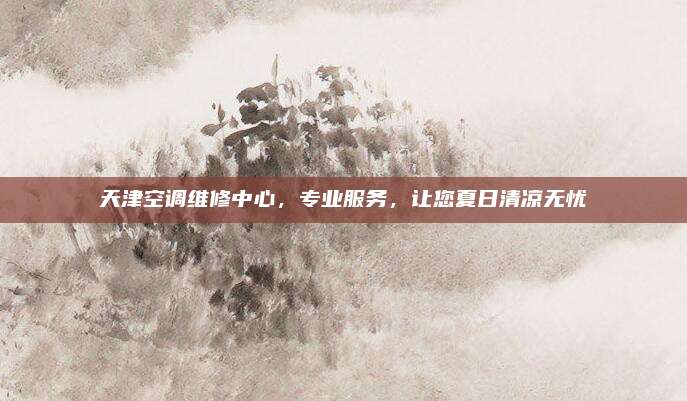天津空调维修中心,专业服务,让您夏日清凉无忧