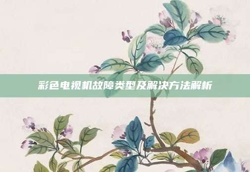彩色电视机故障类型及解决方法解析