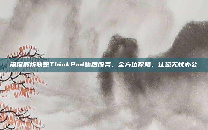 深度解析联想ThinkPad售后服务,全方位保障,让您无忧办公