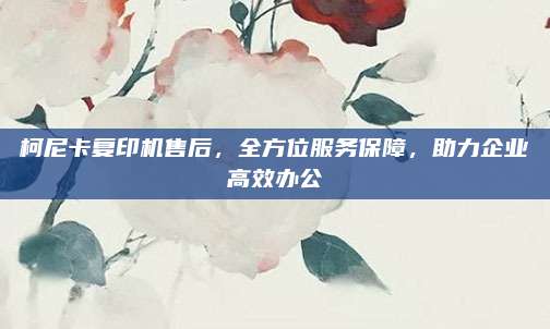 柯尼卡复印机售后,全方位服务保障,助力企业高效办公