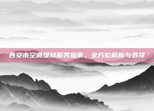 西安市空调维修服务指南,全方位解析与选择