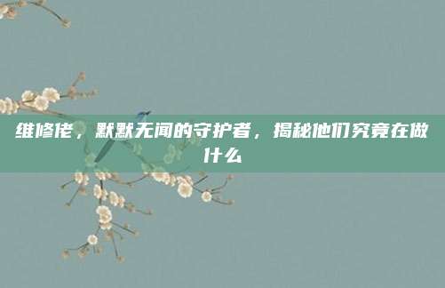 维修佬,默默无闻的守护者,揭秘他们究竟在做什么