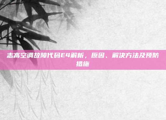 志高空调故障代码E4解析,原因、解决方法及预防措施