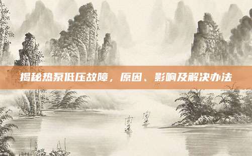揭秘热泵低压故障,原因、影响及解决办法
