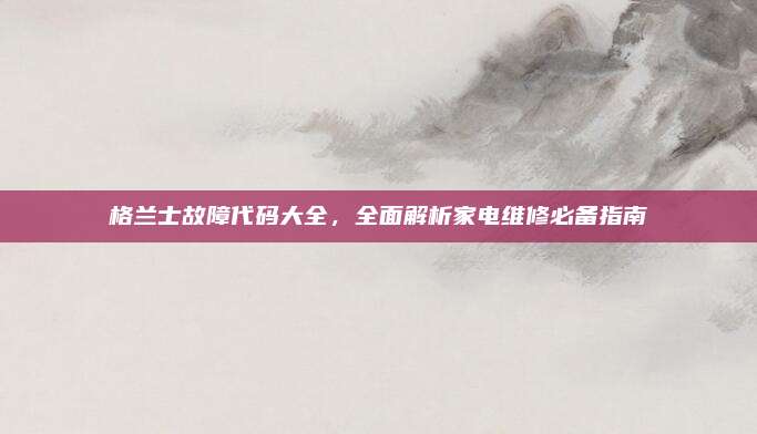 格兰士故障代码大全,全面解析家电维修必备指南