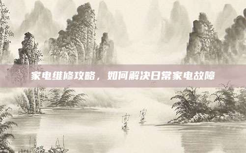 家电维修攻略,如何解决日常家电故障