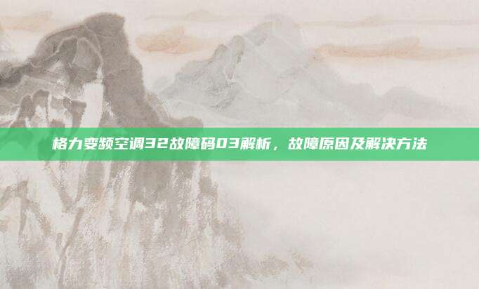 格力变频空调32故障码03解析,故障原因及解决方法