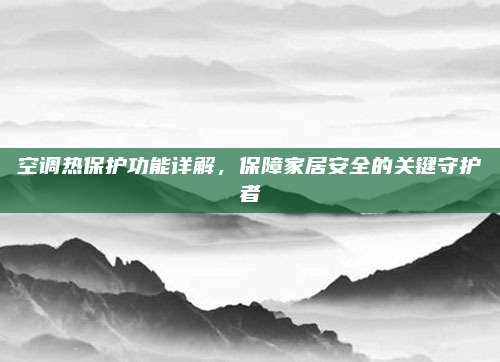 空调热保护功能详解,保障家居安全的关键守护者