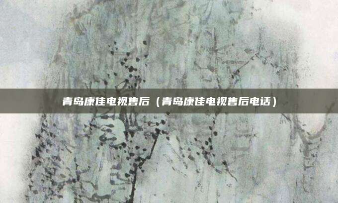 青岛康佳电视售后（青岛康佳电视售后电话）